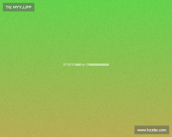 2018FIFA世界杯Fan ID系统全面解析球迷观赛体验升级 2018FIFA世界杯Fan ID系统全面解析球迷观赛体验升级